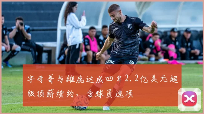 字母哥与雄鹿达成四年2.2亿美元超级顶薪续约,含球员选项