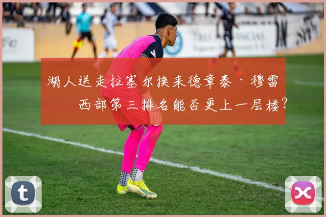 湖人送走拉塞尔换来德章泰·穆雷,西部第三排名能否更上一层楼?