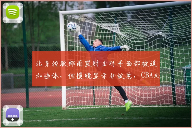 北京控股邹雨宸肘击对手面部被追加违体，但慢镜显示非故意，CBA处罚标准是否统一？