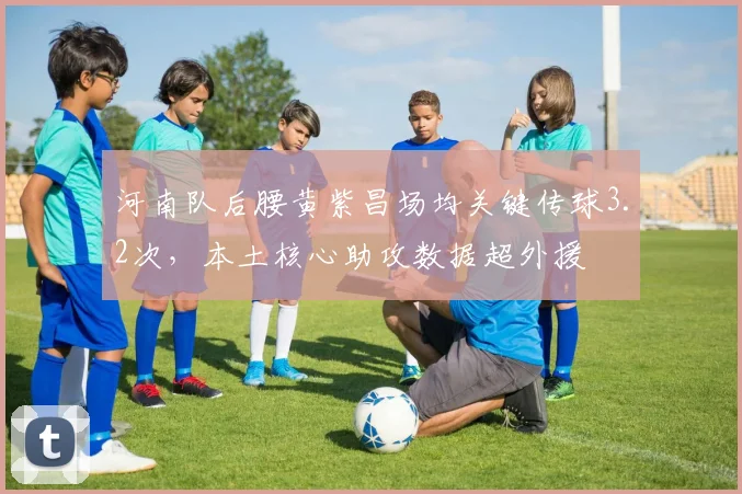 河南队后腰黄紫昌场均关键传球3.2次,本土核心助攻数据超外援