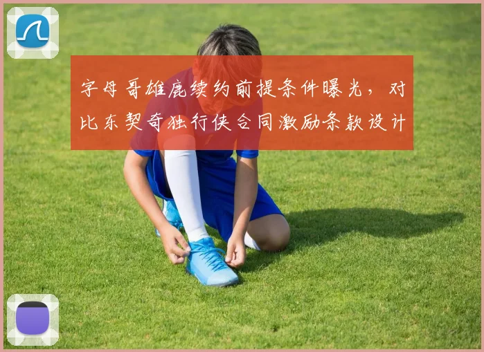字母哥雄鹿续约前提条件曝光，对比东契奇独行侠合同激励条款设计