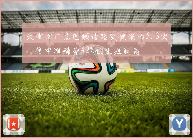 天津津门虎巴顿边路突破场均5.3次，传中准确率42%创生涯新高