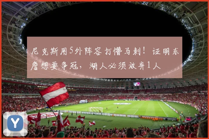 尼克斯用5外阵容打懵马刺！证明东詹想要争冠，湖人必须放弃1人