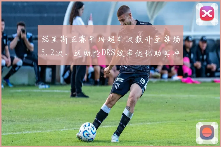 诺里斯正赛平均超车次数升至每场5.2次,迈凯伦DRS效率优化助其冲击超车王宝座
