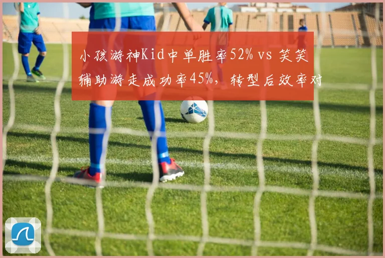 小孩游神Kid中单胜率52% vs 笑笑辅助游走成功率45%，转型后效率对比