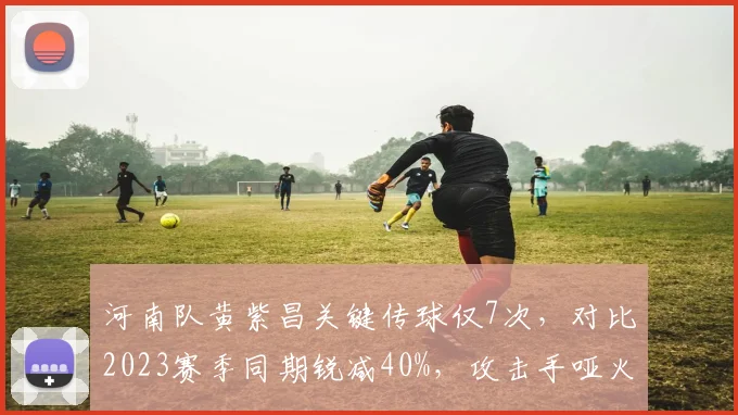 河南队黄紫昌关键传球仅7次,对比2023赛季同期锐减40%,攻击手哑火症结