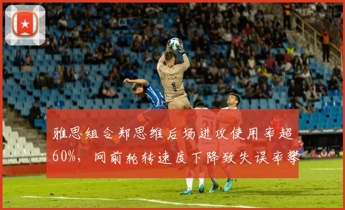 雅思组合郑思维后场进攻使用率超60%，网前轮转速度下降致失误率攀升