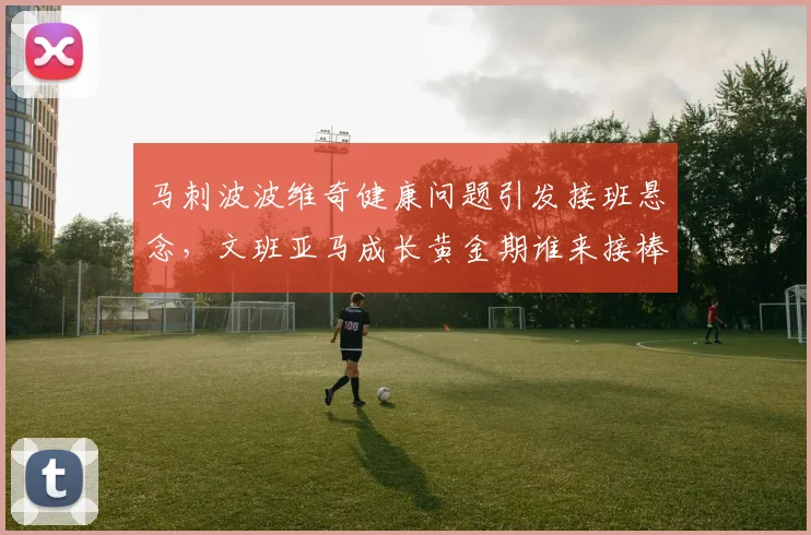 马刺波波维奇健康问题引发接班悬念,文班亚马成长黄金期谁来接棒传奇教头?