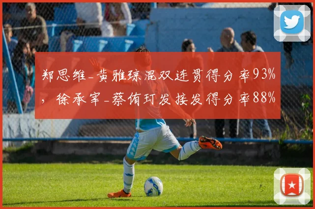 郑思维_黄雅琼混双连贯得分率93%，徐承宰_蔡侑玎发接发得分率88%紧追